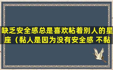 缺乏安全感总是喜欢粘着别人的星座（黏人是因为没有安全感 不黏人是因为这份安全感要不起）